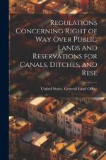 Regulations Concerning Right of way Over Public Lands and Reservations for Canals, Ditches, and Rese af United States General Land Office