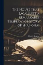 The House That Jack Built a Remarkable Temperance Story of Shanghai af Charles Ridgway