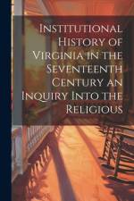 Institutional History of Virginia in the Seventeenth Century an Inquiry Into the Religious