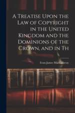 A Treatise Upon the law of Copyright in the United Kingdom and the Dominions of the Crown, and in Th af Evan James Macgillivray