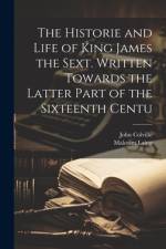 The Historie and Life of King James the Sext. Written Towards the Latter Part of the Sixteenth Centu af John Colville