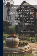 The Homestead Manual of Valuable Information for the People Relating Principally to the Farm, Orchard, Garden and Household ..
