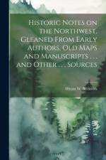 Historic Notes on the Northwest, Gleaned From Early Authors, old Maps and Manuscripts . . . and Other . . . Sources af H[iram] W [From Old Catalog] Beckwith