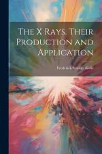 The X Rays. Their Production and Application af Frederick Strange Kolle