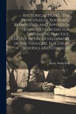 Rhetorical Praxis. The Principles of Rhetoric, Exemplified and Applied in Copious Exercises for Systematic Practice, Chiefly in the Development of the Thought. For use in Schools and Colleges af Henry Noble Day