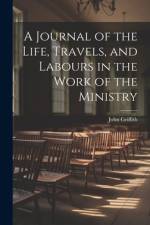A Journal of the Life, Travels, and Labours in the Work of the Ministry af John Griffith