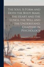 The Soul is Form and Doth the Body Make, the Heart and the Lungs, the Will and the Understand. Chapters in Psychology af James John Garth Wilkinson