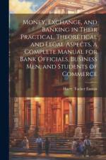 Money, Exchange, and Banking in Their Practical, Theoretical and Legal Aspects, a Complete Manual for Bank Officials, Business men, and Students of Commerce af Harry Tucker Easton