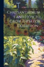 Chrysanthemums and how to Grow Them for Exhibition .. af J B Wroe