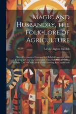 Magic and Husbandry, the Folk-lore of Agriculture; Rites, Ceremonies, Customs, and Beliefs Connected With Pastoral Life and the Cultivation of the Soil; With Breeding and the Care of Cattle; With Fruit-growing, Bees, and Fowls af Lewis Dayton Burdick