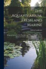 The Aquavivarium, Fresh and Marine; Being an Account of the Principles and Objects Involved in the Domestic Culture of Water Plants and Animals af Edwin Lankester