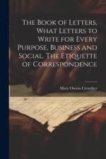 The Book of Letters, What Letters to Write for Every Purpose, Business and Social. The Etiquette of Correspondence af Mary Owens Crowther