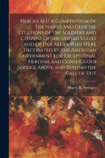 Heroes all! A Compendium of the Names and Official Citations of the Soldiers and Citizens of the United States and of her Allies who Were Decorated by the American Government for Exceptional Heroism and Conspicuous Service Above and Beyond the Call of Dut af Harry R Stringer