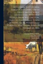 A Journal Kept by Miss Sarah Foote (Mrs. Sarah Foote Smith) While Journeying With her People From Wellington, Ohio to Footeville, Town of Nepeuskun, Winnebago County, Wisconsin, April 15 to May 10, 1846 af Olive Percival