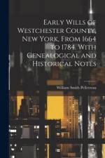 Early Wills of Westchester County, New York, From 1664 to 1784. With Genealogical and Historical Notes