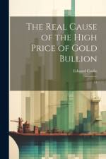 The Real Cause of the High Price of Gold Bullion af Edward Cooke