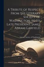 A Tribute of Respect From the Literary Society of Washington, to its Late President, James Abram Garfield
