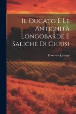 Il Ducato E Le Antichità Longobarde E Saliche Di Chiusi af Francesco Liverani
