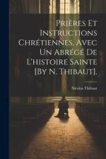 Prières Et Instructions Chrétiennes, Avec Un Abrégé De L'histoire Sainte [By N. Thibaut]. af Nicolas Thibaut
