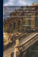 Das K. K. Technologische Gwewrbe-Museum in Wien Im Ersten Vierteljahrhunder Seines Bestandes af Wilhelm Franz Exner