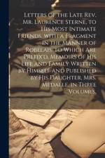 Letters of the Late Rev. Mr. Laurence Sterne, to His Most Intimate Friends. with a Fragment in the Manner of Robelais. to Which Are Prefix'd, Memoirs of His Life and Family Written by Himself and Published by His Daughter, Mrs. Medalle, in Three Volumes. af Anonymous