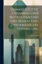 Unmassgebliche Gedanken Über Betteljuden Und Ihre Bessere Und Zweckmässigere Versorgung af Joseph Isaak