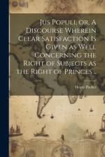 Jus Populi, or, A Discourse Wherein Clear Satisfaction is Given as Well Concerning the Right of Subjects as the Right of Princes .. af Henry Parker