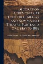 Decoration Ceremonies, at Lone Fir Cemetery and New Market Theatre, Portland, Ore., May 30, 1882