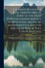 A Summer Holiday. A Brief Description of Some of the Most Popular Summer Resorts in Wisconsin, Michigan and Minnesota, and the Routes by Which They can be Reached