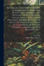 Botanical Contributions. 1865. [Characters of Some new Plants of California and Nevada, Chiefly From the Collections of Professor William H. Brewer, Botanist of the State Geological Survey of California, and of Dr. Charles L. Anderson, With Revisions of C af William Henry Brewer