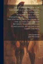 The Correspondence of Theodosius and Constantia, From Their First Acquaintance to the Departure of Theodosius, by the Editor [Really Author] of the Letters That Passed Between Theodosius and Constantia, After She Had Taken the Veil af John Langhorne