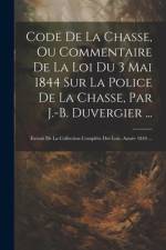 Code De La Chasse, Ou Commentaire De La Loi Du 3 Mai 1844 Sur La Police De La Chasse, Par J.-B. Duvergier ...