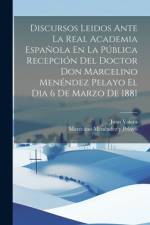 Discursos Leidos Ante La Real Academia Española En La Pública Recepción Del Doctor Don Marcelino Menéndez Pelayo El Dia 6 De Marzo De 1881 af Marcelino MenÃ©ndez Y Pelayo
