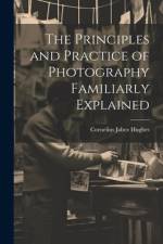 The Principles and Practice of Photography Familiarly Explained af Cornelius Jabez Hughes