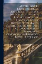 Darstellung Des Erzherzogthums Oesterreich Unter Der Ens, Durch Umfassende Beschreibung Aller Burgen, Schlösser, Herrschaften, Städte, Märkte, Dörfer, Rotten, c., C., Topographisch-Statistisch-Genealogisch-Historisch Bearb., Erster band af Anonymous