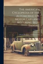 The American Cyclopedia of the Automobile; Or, Motor Cars and Motoring Self-Taught
