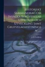 Historiskt Sammandrag Om Svenska Bergverkens Uppkomst Och Utveckling Samt Grufvelagstiftningen ...... af J O Carlberg