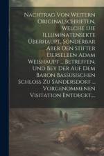 Nachtrag Von Weitern Originalschriften, Welche Die Illuminatensekte Überhaupt, Sonderbar Aber Den Stifter Derselben Adam Weishaupt ... Betreffen, Und Bey Der Auf Dem Baron Bassusischen Schloß Zu Sandersdorf ... Vorgenommenen Visitation Entdeckt, ... af Anonymous