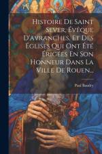 Histoire De Saint Sever, Évêque D'avranches, Et Des Églises Qui Ont Été Érigées En Son Honneur Dans La Ville De Rouen... af Paul Baudry