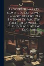 La Santé De Mars. Ou Moyens De Conserver La Santé Des Troupes, En Temps De Paix, D'en Fortifier La Vigueur Et Le Courage En Tems De Guerre...... af Jourdan Lecointe