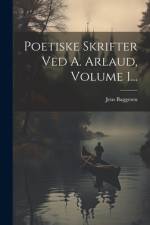 Poetiske Skrifter Ved A. Arlaud, Volume 1... af Jens Baggesen