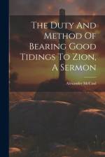 The Duty And Method Of Bearing Good Tidings To Zion, A Sermon af Alexander Mccaul