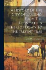 A History Of The City Of Lansing, From The Foundation Thereof Down To The Present Time af John Munro Longyear
