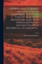 Cronica Veneta Sacra E Profana, O Sia Un Compendio Di Tutte Le Cose Più Illustri Ed Antiche Della Città Di Venezia [da Pietro Antonio Pacifico] Ricorretta... Accresciuta... af Pietro Antonio Pacifico