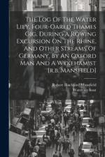 The Log Of The Water Lily, Four-oared Thames Gig, During A Rowing Excursion On The Rhine, And Other Streams Of Germany, By An Oxford Man And A Wykehamist [r.b. Mansfield] af Robert Blachford Mansfield
