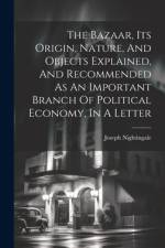 The Bazaar, Its Origin, Nature, And Objects Explained, And Recommended As An Important Branch Of Political Economy, In A Letter af Joseph Nightingale