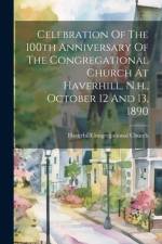 Celebration Of The 100th Anniversary Of The Congregational Church At Haverhill, N.h., October 12 And 13, 1890