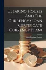 Clearing Houses And The Currency (loan Certificate Currency Plan) af James Graham Cannon
