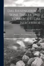 Das Riesengebirge, Seine Thäler Und Vorberge U. Das Isergebirge af Carl Friedrich Mosch