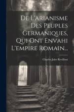 De L'arianisme Des Peuples Germaniques, Qui Ont Envahi L'empire Romain... af Charles Jules Revillout